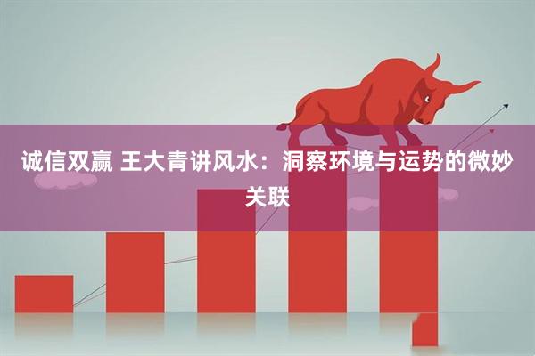 诚信双赢 王大青讲风水：洞察环境与运势的微妙关联