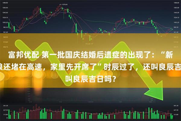 富邦优配 第一批国庆结婚后遗症的出现了：“新郎新娘还堵在高速，家里先开席了”时辰过了，还叫良辰吉日吗？