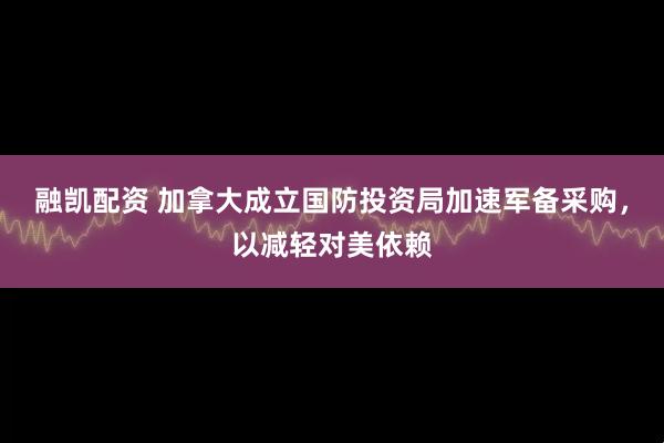 融凯配资 加拿大成立国防投资局加速军备采购，以减轻对美依赖