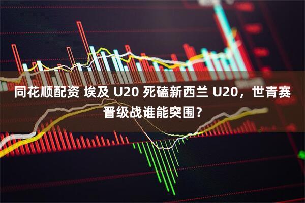 同花顺配资 埃及 U20 死磕新西兰 U20，世青赛晋级战谁能突围？