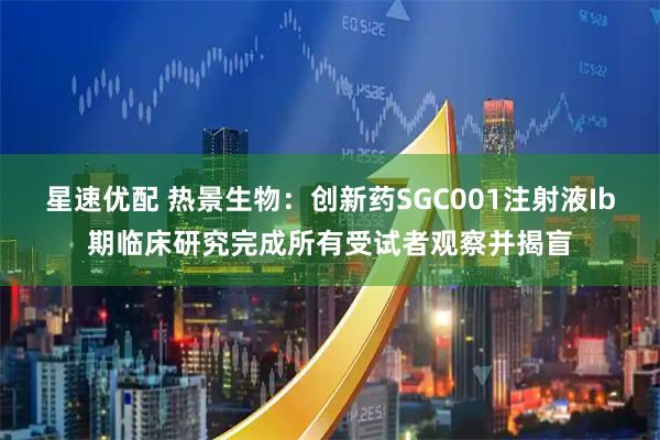 星速优配 热景生物：创新药SGC001注射液Ib期临床研究完成所有受试者观察并揭盲