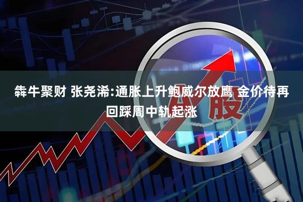 犇牛聚财 张尧浠:通胀上升鲍威尔放鹰 金价待再回踩周中轨起涨