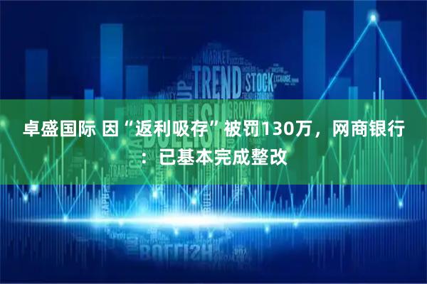 卓盛国际 因“返利吸存”被罚130万，网商银行：已基本完成整改