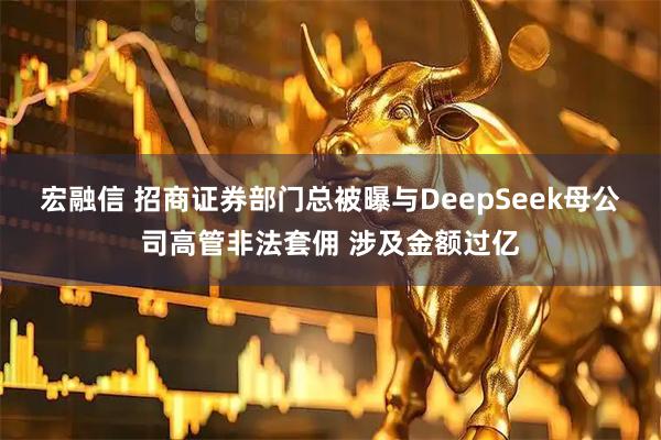 宏融信 招商证券部门总被曝与DeepSeek母公司高管非法套佣 涉及金额过亿