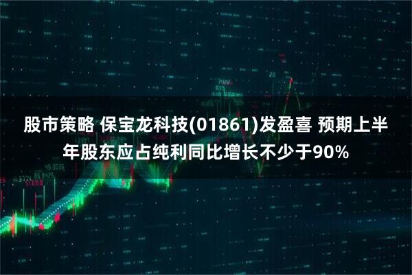 股市策略 保宝龙科技(01861)发盈喜 预期上半年股东应占纯利同比增长不少于90%