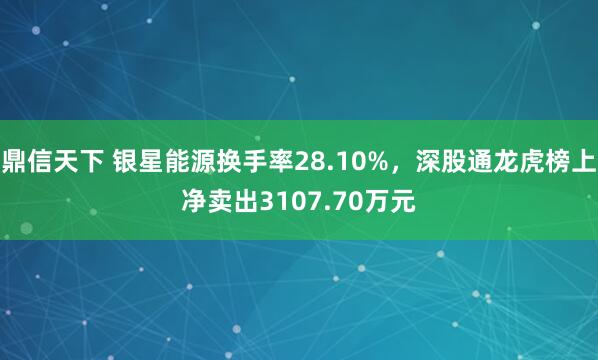 鼎信天下 银星能源换手率28.10%，深股通龙虎榜上净卖出3107.70万元