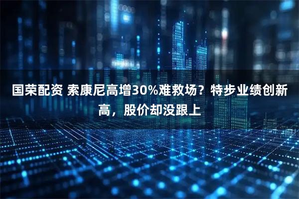 国荣配资 索康尼高增30%难救场？特步业绩创新高，股价却没跟上