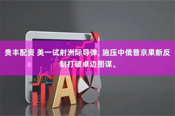 贵丰配资 美一试射洲际导弹, 施压中俄普京果断反制打破卓边图谋。