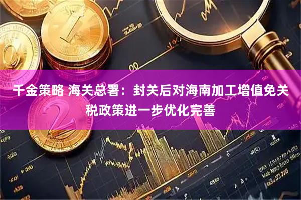 千金策略 海关总署:封关后对海南加工增值免关税政策进一步优化完善